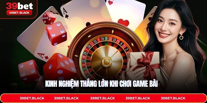 Kinh nghiệm thắng lớn khi chơi game bài